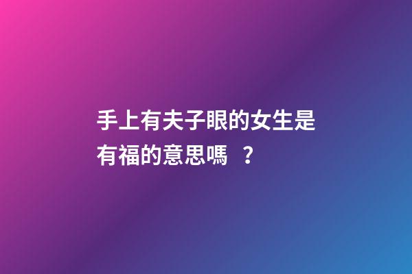 手上有夫子眼的女生是有福的意思嗎？
